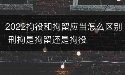 2022拘役和拘留应当怎么区别 刑拘是拘留还是拘役