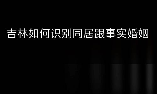 吉林如何识别同居跟事实婚姻