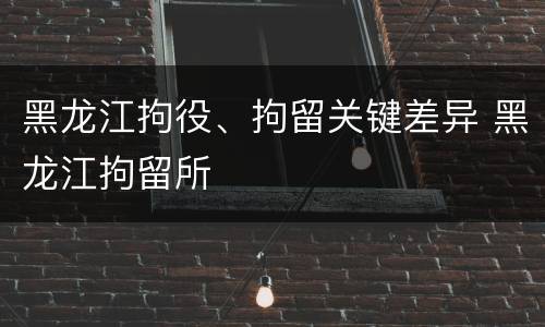 黑龙江拘役、拘留关键差异 黑龙江拘留所