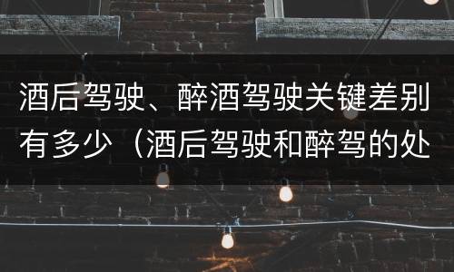 酒后驾驶、醉酒驾驶关键差别有多少（酒后驾驶和醉驾的处罚）