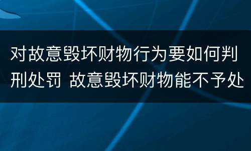 对故意毁坏财物行为要如何判刑处罚 故意毁坏财物能不予处罚吗