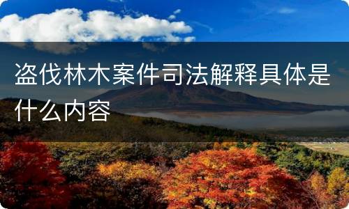 盗伐林木案件司法解释具体是什么内容