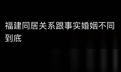 福建同居关系跟事实婚姻不同到底