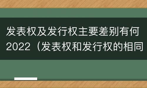 发表权及发行权主要差别有何2022（发表权和发行权的相同点）