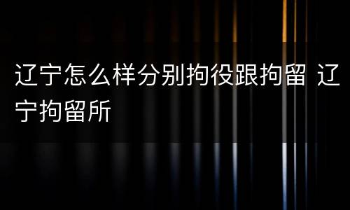 辽宁怎么样分别拘役跟拘留 辽宁拘留所
