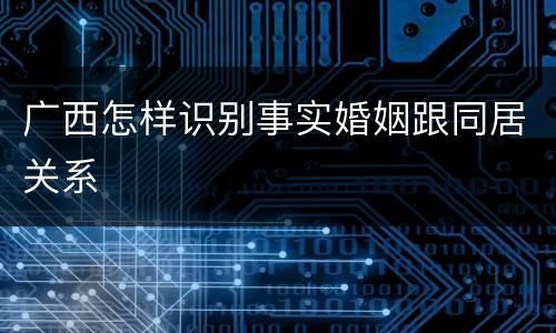 广西怎样识别事实婚姻跟同居关系