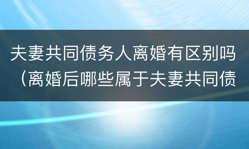 夫妻共同债务人离婚有区别吗（离婚后哪些属于夫妻共同债务）