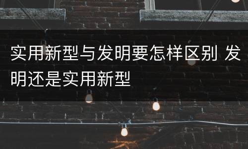 实用新型与发明要怎样区别 发明还是实用新型