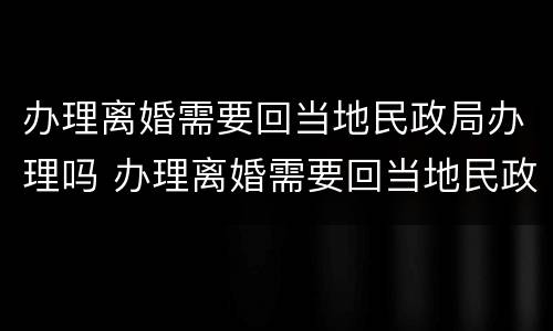 办理离婚需要回当地民政局办理吗 办理离婚需要回当地民政局办理吗现在