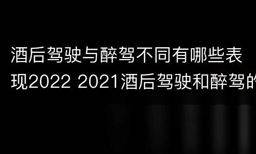 酒后驾驶与醉驾不同有哪些表现2022 2021酒后驾驶和醉驾的区别