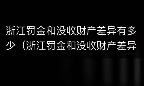浙江罚金和没收财产差异有多少（浙江罚金和没收财产差异有多少呢）