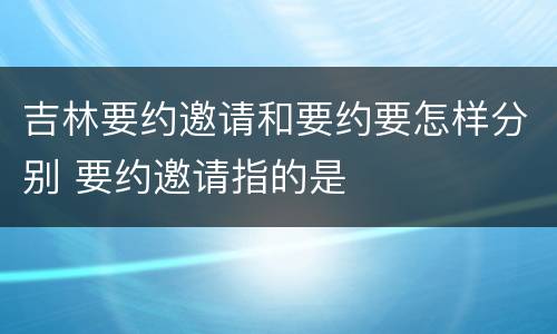 吉林要约邀请和要约要怎样分别 要约邀请指的是