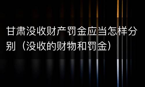甘肃没收财产罚金应当怎样分别（没收的财物和罚金）
