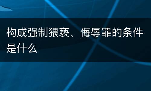 构成强制猥亵、侮辱罪的条件是什么