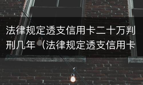 法律规定透支信用卡二十万判刑几年（法律规定透支信用卡二十万判刑几年以上）
