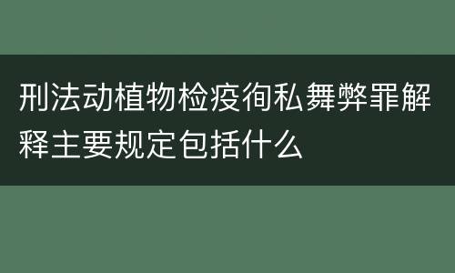 刑法动植物检疫徇私舞弊罪解释主要规定包括什么
