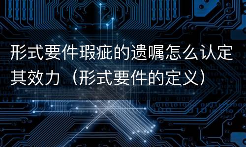 形式要件瑕疵的遗嘱怎么认定其效力（形式要件的定义）