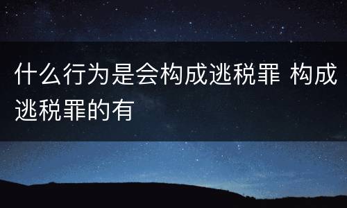 什么行为是会构成逃税罪 构成逃税罪的有