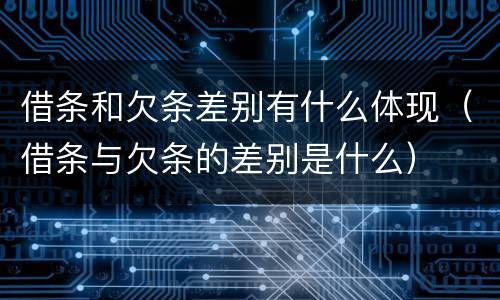 借条和欠条差别有什么体现（借条与欠条的差别是什么）