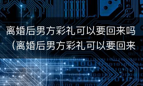 离婚后男方彩礼可以要回来吗（离婚后男方彩礼可以要回来吗）