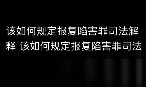 该如何规定报复陷害罪司法解释 该如何规定报复陷害罪司法解释的案例