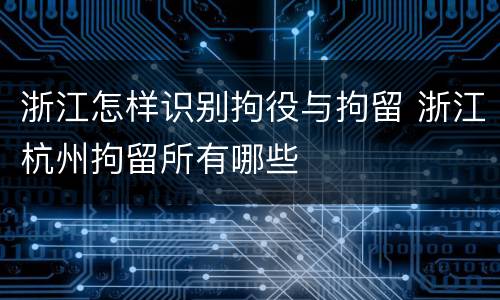 浙江怎样识别拘役与拘留 浙江杭州拘留所有哪些