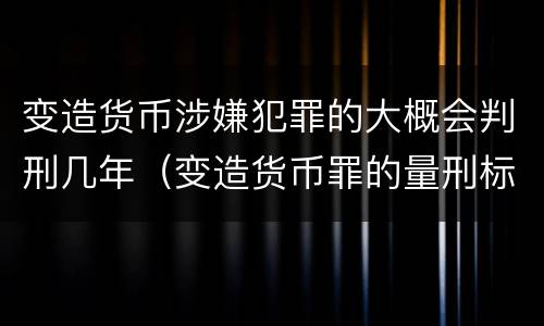 变造货币涉嫌犯罪的大概会判刑几年（变造货币罪的量刑标准）