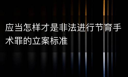 应当怎样才是非法进行节育手术罪的立案标准