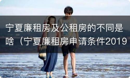 宁夏廉租房及公租房的不同是啥（宁夏廉租房申请条件2019）
