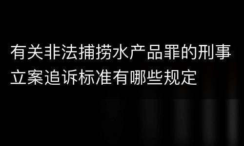 有关非法捕捞水产品罪的刑事立案追诉标准有哪些规定