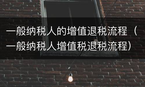 一般纳税人的增值退税流程（一般纳税人增值税退税流程）