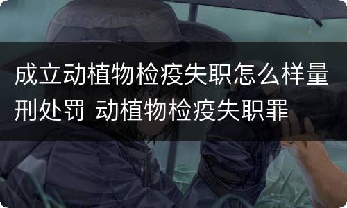 成立动植物检疫失职怎么样量刑处罚 动植物检疫失职罪