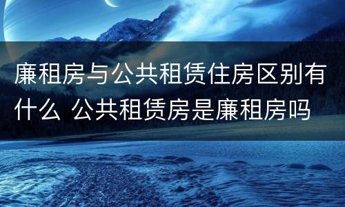 廉租房与公共租赁住房区别有什么 公共租赁房是廉租房吗