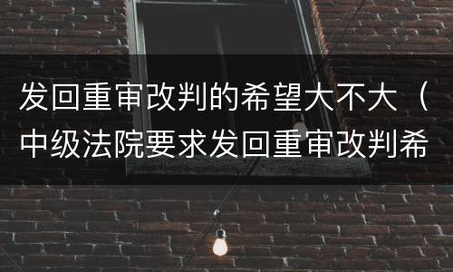 发回重审改判的希望大不大（中级法院要求发回重审改判希望大吗）