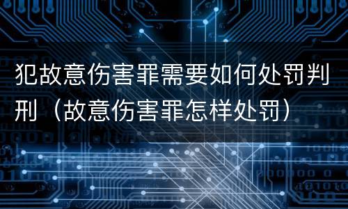 犯故意伤害罪需要如何处罚判刑（故意伤害罪怎样处罚）