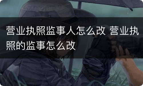 营业执照监事人怎么改 营业执照的监事怎么改