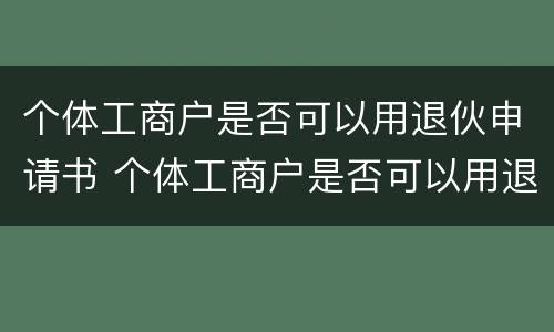 个体工商户是否可以用退伙申请书 个体工商户是否可以用退伙申请书代替
