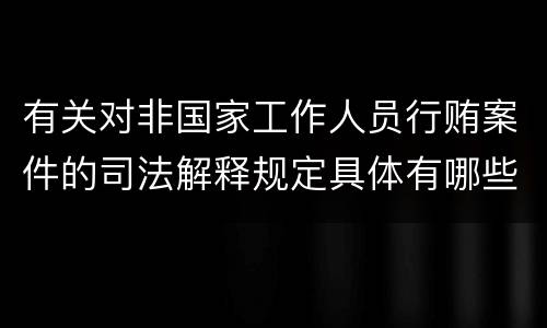 有关对非国家工作人员行贿案件的司法解释规定具体有哪些重要内容