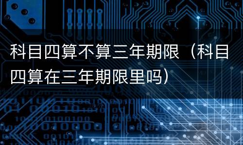 科目四算不算三年期限（科目四算在三年期限里吗）