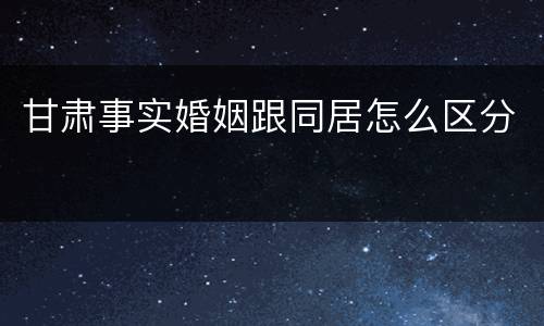 甘肃事实婚姻跟同居怎么区分