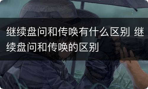 继续盘问和传唤有什么区别 继续盘问和传唤的区别