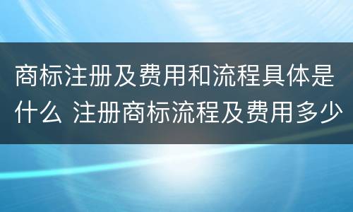 商标注册及费用和流程具体是什么 注册商标流程及费用多少