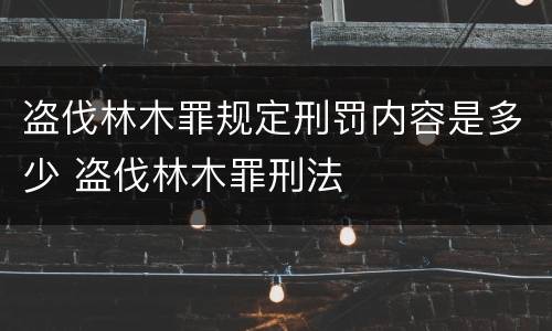 盗伐林木罪规定刑罚内容是多少 盗伐林木罪刑法