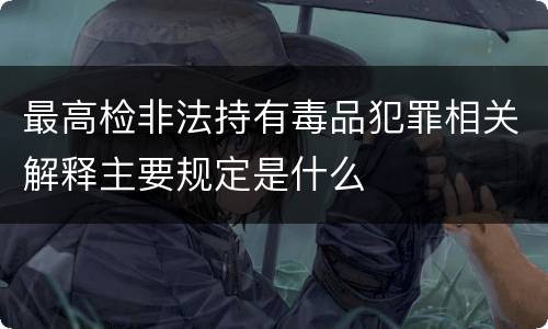 最高检非法持有毒品犯罪相关解释主要规定是什么