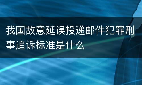 我国故意延误投递邮件犯罪刑事追诉标准是什么