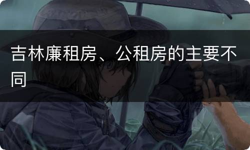 吉林廉租房、公租房的主要不同
