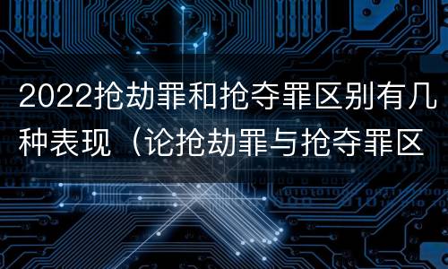 2022抢劫罪和抢夺罪区别有几种表现（论抢劫罪与抢夺罪区别）