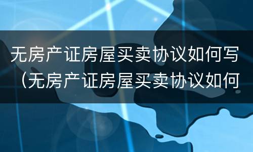 无房产证房屋买卖协议如何写（无房产证房屋买卖协议如何写才有效）