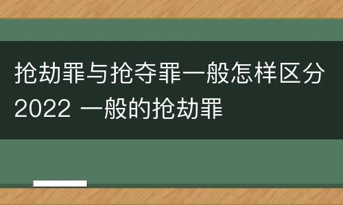抢劫罪与抢夺罪一般怎样区分2022 一般的抢劫罪