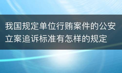 我国规定单位行贿案件的公安立案追诉标准有怎样的规定